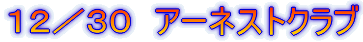 12/30 アーネストクラブ
